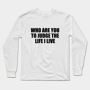 Who are you to judge the life I live Long Sleeve T-Shirt